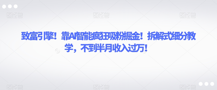 致富引擎！靠AI智能疯狂吸粉掘金！拆解式细分教学，不到半月收入过万【揭秘】-ANQUYE-HENHENLU-26UUU[首页]