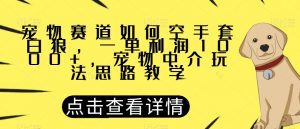 宠物赛道如何空手套白狼，一单利润1000+，宠物中介玩法思路教学【揭秘】-ANQUYE-HENHENLU-26UUU[首页]
