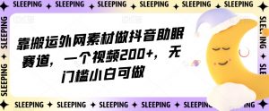 靠搬运外网素材做抖音助眠赛道，一个视频200+，无门槛小白可做【揭秘】-ANQUYE-HENHENLU-26UUU[首页]