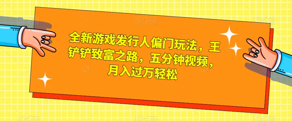 全新游戏发行人偏门玩法，王铲铲致富之路，五分钟视频，月入过万轻松【揭秘】-ANQUYE-HENHENLU-26UUU[首页]