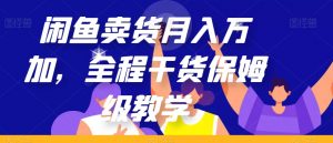 闲鱼卖货月入万加，全程干货保姆级教学【揭秘】-ANQUYE-HENHENLU-26UUU[首页]