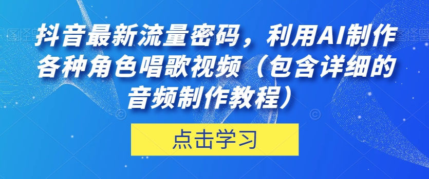 抖音最新流量密码，利用AI制作各种角色唱歌视频（包含详细的音频制作教程）【揭秘】-ANQUYE-HENHENLU-26UUU[首页]
