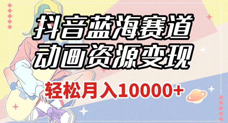 抖音蓝海赛道，动画资源变现，做的人少，轻松月入1w+（附1027G素材）【揭秘】-ANQUYE-HENHENLU-26UUU[首页]