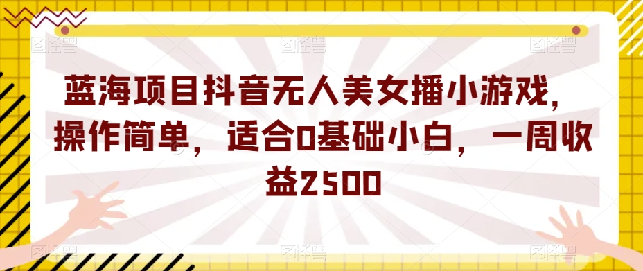 蓝海项目抖音无人美女播小游戏，操作简单，适合0基础小白，一周收益2500【揭秘】-ANQUYE-HENHENLU-26UUU[首页]