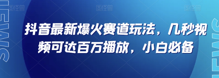 抖音最新爆火赛道玩法，几秒视频可达百万播放，小白必备（附素材）【揭秘】-ANQUYE-HENHENLU-26UUU[首页]