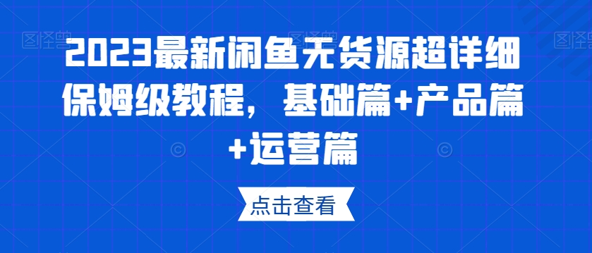 2023最新闲鱼无货源超详细保姆级教程，基础篇+产品篇+运营篇-ANQUYE-HENHENLU-26UUU[首页]