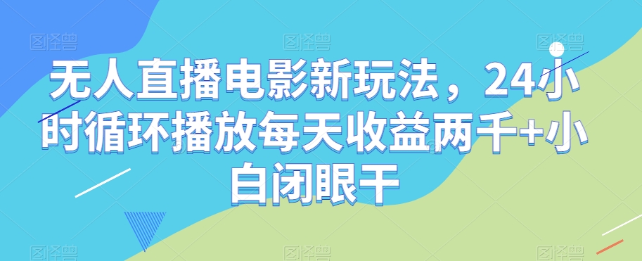 无人直播电影新玩法，24小时循环播放每天收益两千+小白闭眼干【揭秘】-ANQUYE-HENHENLU-26UUU[首页]