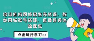 培训机构同城招生实战课，教你同城账号搭建，直播售卖体验课包-ANQUYE-HENHENLU-26UUU[首页]