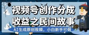 视频号创作分成收益之民间故事，AI生成原创视频，小白新手可做【揭秘】-ANQUYE-HENHENLU-26UUU[首页]