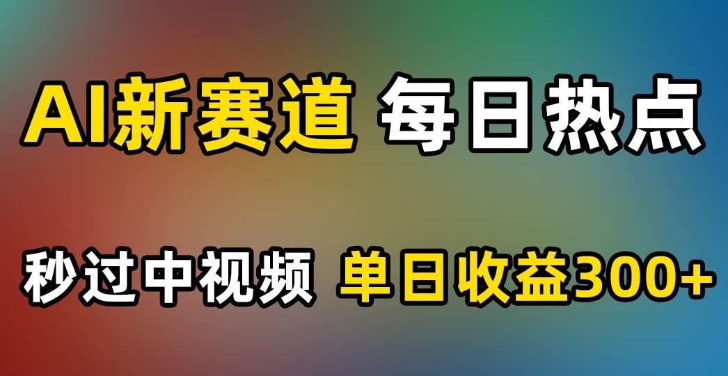 AI新赛道，每日热点，秒过中视频，单日收益300+【揭秘】-ANQUYE-HENHENLU-26UUU[首页]