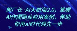 熊厂长·AI大航海2.0，掌握AI作图商业应用案例，帮助你再ai时代领先一步-ANQUYE-HENHENLU-26UUU[首页]