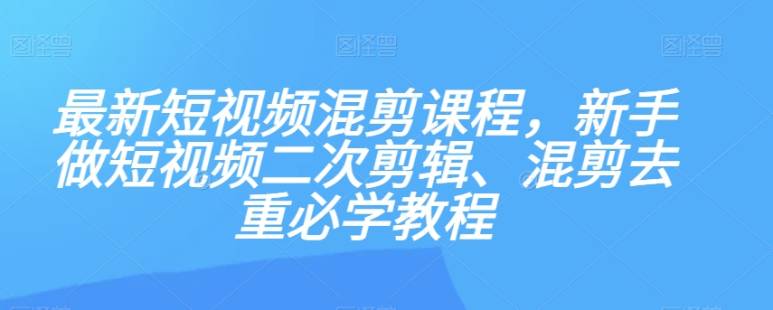 最新短视频混剪课程，新手做短视频二次剪辑、混剪去重必学教程-ANQUYE-HENHENLU-26UUU[首页]