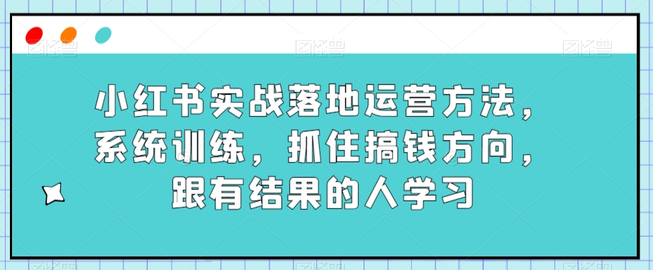 小红书实战落地运营方法，系统训练，抓住搞钱方向，跟有结果的人学习-ANQUYE-HENHENLU-26UUU[首页]