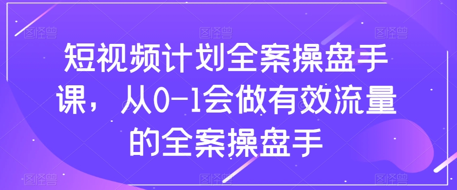 短视频计划全案操盘手课，从0-1会做有效流量的全案操盘手-ANQUYE-HENHENLU-26UUU[首页]