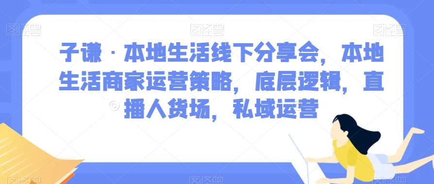 子谦·本地生活线下分享会，本地生活商家运营策略，底层逻辑，直播人货场，私域运营-ANQUYE-HENHENLU-26UUU[首页]