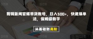 剪辑新闻官媒带货账号，日入500+，快速爆单法，保姆级教学【揭秘】-ANQUYE-HENHENLU-26UUU[首页]