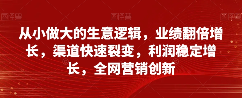 从小做大的生意逻辑，业绩翻倍增长，渠道快速裂变，利润稳定增长，全网营销创新-ANQUYE-HENHENLU-26UUU[首页]