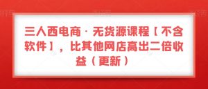 三人西电商·无货源课程【不含软件】，比其他网店高出二倍收益（更新）-ANQUYE-HENHENLU-26UUU[首页]