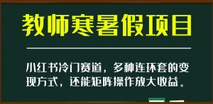 小红书冷门赛道，教师寒暑假项目，多种连环套的变现方式，还能矩阵操作放大收益【揭秘】-ANQUYE-HENHENLU-26UUU[首页]