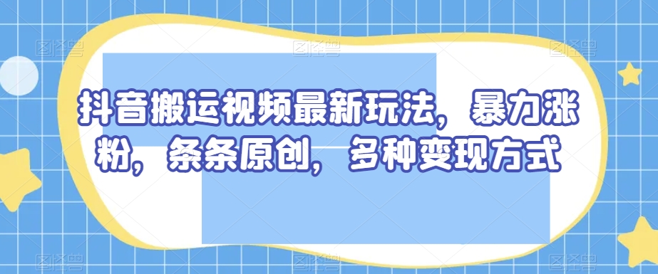 抖音搬运视频最新玩法，暴力涨粉，条条原创，多种变现方式【揭秘】-ANQUYE-HENHENLU-26UUU[首页]