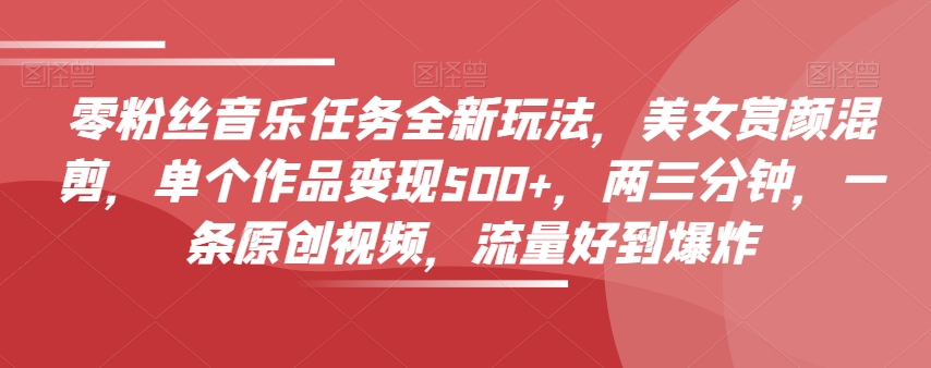 零粉丝音乐任务全新玩法，美女赏颜混剪，单个作品变现500+，两三分钟，一条原创视频，流量好到爆炸-ANQUYE-HENHENLU-26UUU[首页]