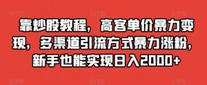 靠炒股教程，高客单价暴力变现，多渠道引流方式暴力涨粉，新手也能实现日入2000+【揭秘】-ANQUYE-HENHENLU-26UUU[首页]