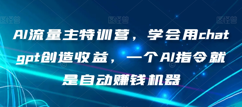 AI流量主特训营，学会用chatgpt创造收益，一个AI指令就是自动赚钱机器-ANQUYE-HENHENLU-26UUU[首页]