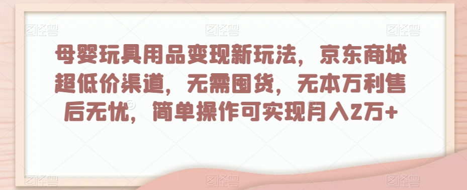 母婴玩具用品变现新玩法，京东商城超低价渠道，简单操作可实现月入2万+【揭秘】-ANQUYE-HENHENLU-26UUU[首页]