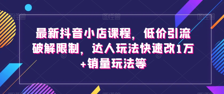 最新抖音小店课程，低价引流破解限制，达人玩法快速改1万+销量玩法等-ANQUYE-HENHENLU-26UUU[首页]