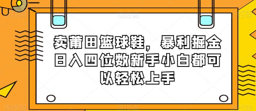 卖莆田篮球鞋，暴利掘金日入四位数新手小白都可以轻松上手【揭秘】-ANQUYE-HENHENLU-26UUU[首页]