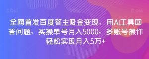 全网首发百度答主吸金变现，用AI工具回答问题，实操单号月入5000，多账号操作轻松实现月入5万+【揭秘】-ANQUYE-HENHENLU-26UUU[首页]