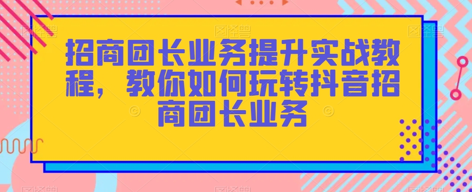 招商团长业务提升实战教程，教你如何玩转抖音招商团长业务-ANQUYE-HENHENLU-26UUU[首页]