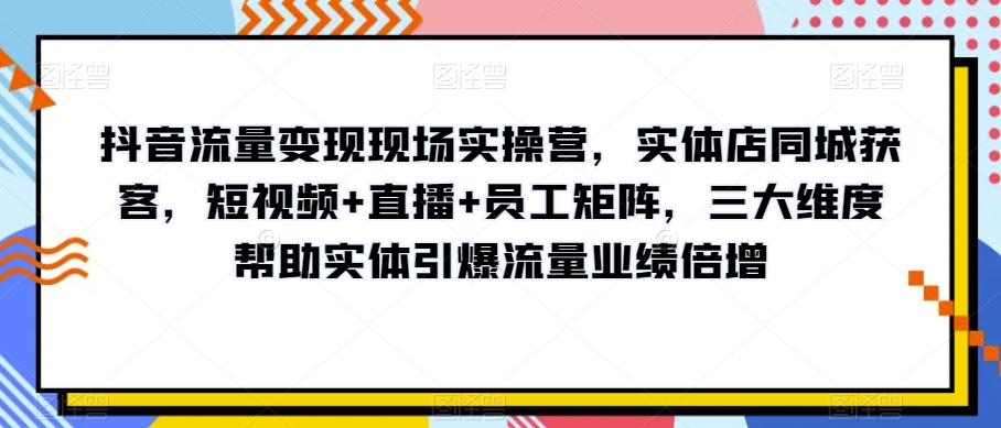 抖音流量变现现场实操营，实体店同城获客，短视频+直播+员工矩阵，三大维度帮助实体引爆流量业绩倍增-ANQUYE-HENHENLU-26UUU[首页]