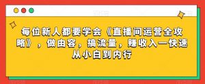 每位新人都要学会《直播间运营全攻略》，做由容，搞流量，赚收入一快速从小白到内行-ANQUYE-HENHENLU-26UUU[首页]