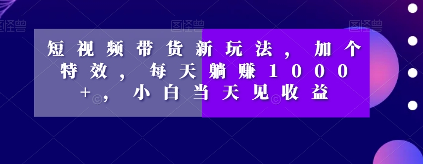 短视频带货新玩法，加个特效，每天躺赚1000+，小白当天见收益【揭秘】-ANQUYE-HENHENLU-26UUU[首页]