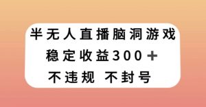 半无人直播脑洞小游戏，每天收入300+，保姆式教学小白轻松上手【揭秘】-ANQUYE-HENHENLU-26UUU[首页]