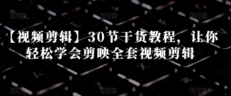 【视频剪辑】30节干货教程，让你轻松学会剪映全套视频剪辑-ANQUYE-HENHENLU-26UUU[首页]