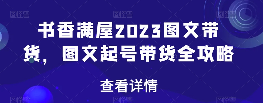 书香满屋2023图文带货，图文起号带货全攻略-ANQUYE-HENHENLU-26UUU[首页]