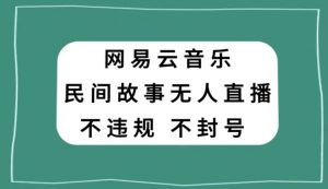 网易云民间故事无人直播，零投入低风险、人人可做【揭秘】-ANQUYE-HENHENLU-26UUU[首页]