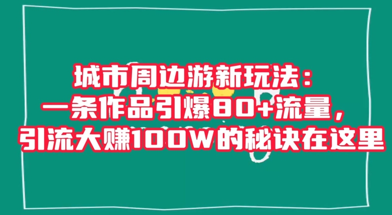 城市周边游新玩法：一条作品引爆80+流量，引流大赚100W的秘诀在这里【揭秘】-ANQUYE-HENHENLU-26UUU[首页]