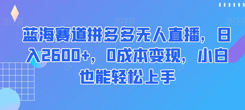 蓝海赛道拼多多无人直播，日入2600+，0成本变现，小白也能轻松上手【揭秘】-ANQUYE-HENHENLU-26UUU[首页]