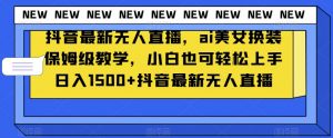 抖音最新无人直播，ai美女换装保姆级教学，小白也可轻松上手日入1500+【揭秘】-ANQUYE-HENHENLU-26UUU[首页]