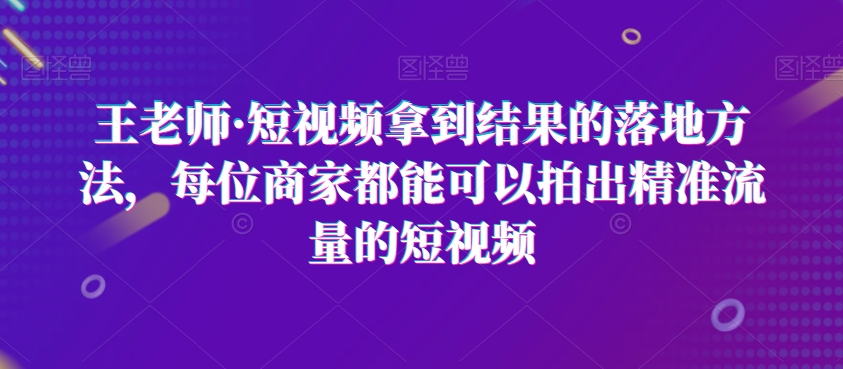 王老师·短视频拿到结果的落地方法，每位商家都能可以拍出精准流量的短视频-ANQUYE-HENHENLU-26UUU[首页]