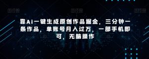 靠Ai一键生成原创作品掘金，三分钟一条作品，单账号月入过万，一部手机即可，无脑操作【揭秘】-ANQUYE-HENHENLU-26UUU[首页]