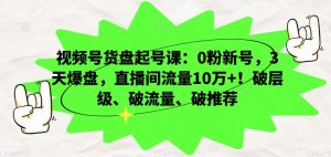 视频号货盘起号课：0粉新号，3天爆盘，直播间流量10万+！破层级、破流量、破推荐-ANQUYE-HENHENLU-26UUU[首页]