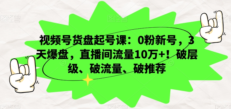 视频号货盘起号课：0粉新号，3天爆盘，直播间流量10万+！破层级、破流量、破推荐-ANQUYE-HENHENLU-26UUU[首页]