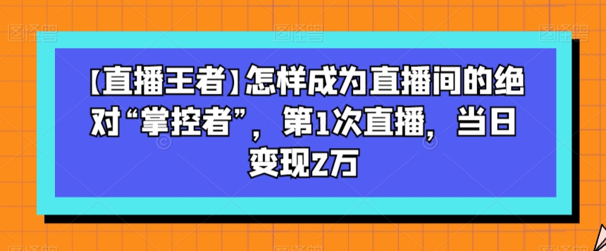 【直播王者】怎样成为直播间的绝对“掌控者”，第1次直播，当日变现2万-ANQUYE-HENHENLU-26UUU[首页]