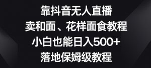 靠抖音无人直播，卖和面、花样面试教程，小白也能日入500+，落地保姆级教程【揭秘】-ANQUYE-HENHENLU-26UUU[首页]