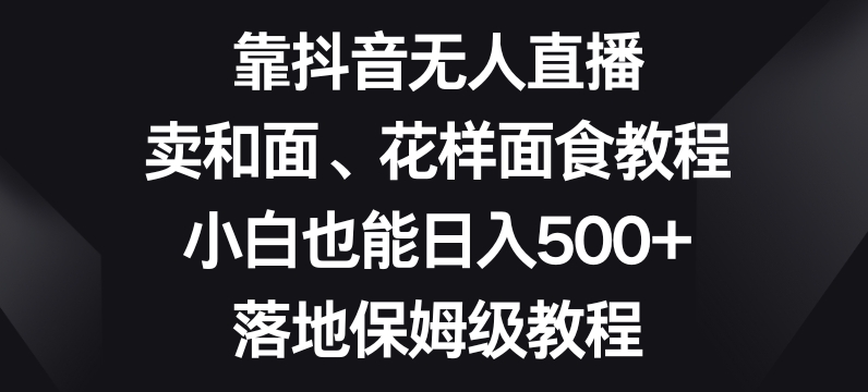 靠抖音无人直播，卖和面、花样面试教程，小白也能日入500+，落地保姆级教程【揭秘】-ANQUYE-HENHENLU-26UUU[首页]