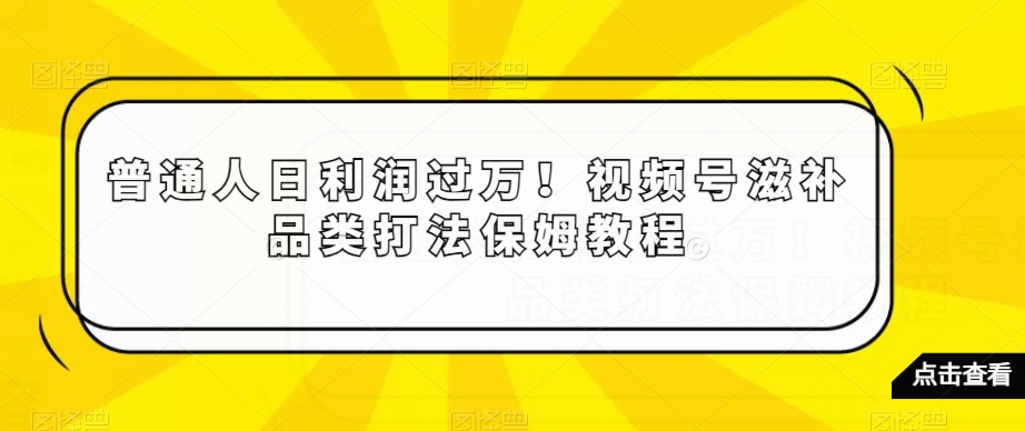 普通人日利润过万！视频号滋补品类打法保姆教程【揭秘】-ANQUYE-HENHENLU-26UUU[首页]